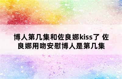 博人第几集和佐良娜kiss了 佐良娜用吻安慰博人是第几集